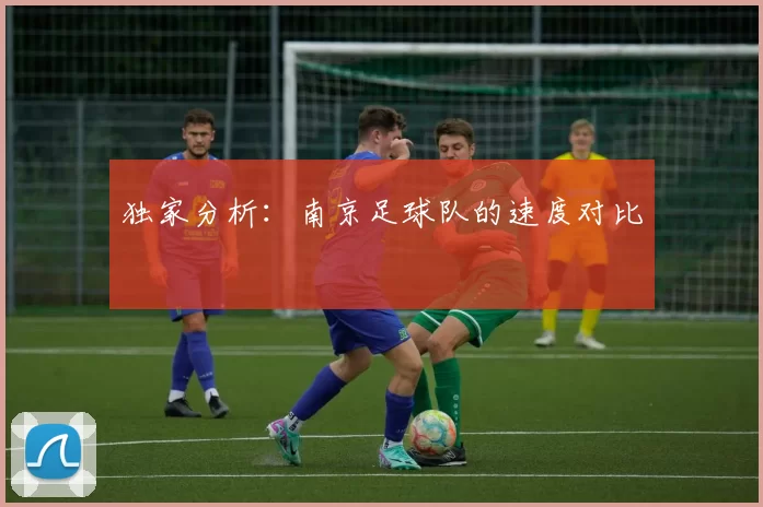 独家分析：南京足球队的速度对比