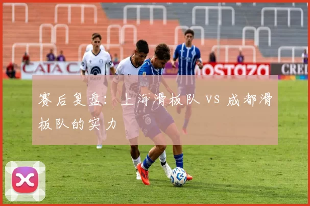 赛后复盘：上海滑板队 vs 成都滑板队的实力