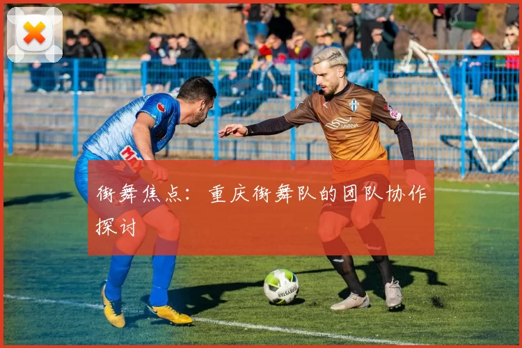 街舞焦点：重庆街舞队的团队协作探讨