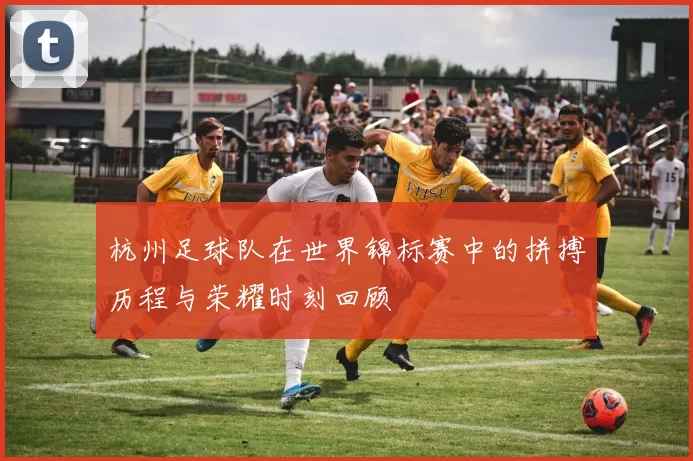 杭州足球队在世界锦标赛中的拼搏历程与荣耀时刻回顾