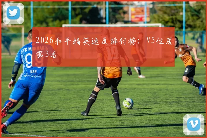 2026和平精英速度排行榜：V5位居第3名