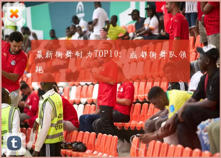 最新街舞耐力TOP10：成都街舞队领跑