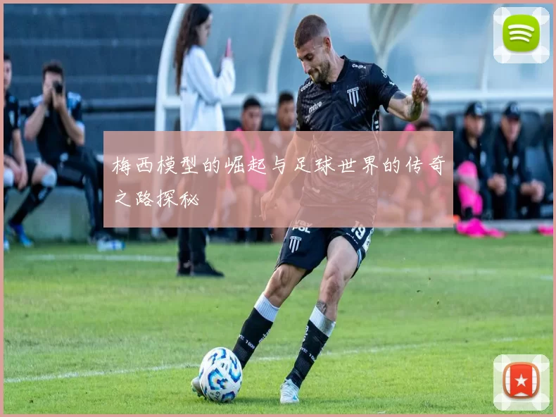 梅西模型的崛起与足球世界的传奇之路探秘
