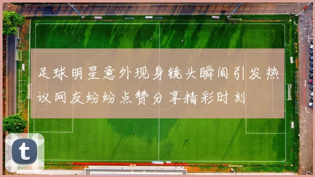 足球明星意外现身镜头瞬间引发热议网友纷纷点赞分享精彩时刻
