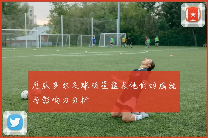 厄瓜多尔足球明星盘点他们的成就与影响力分析